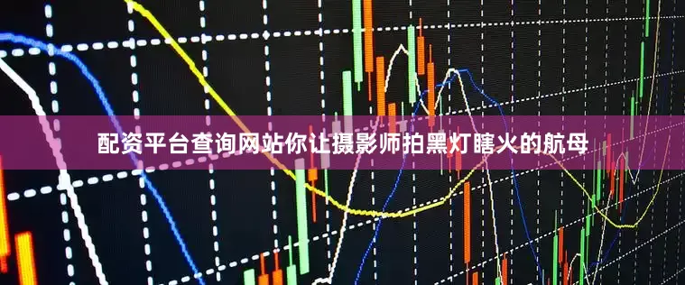 配资平台查询网站你让摄影师拍黑灯瞎火的航母