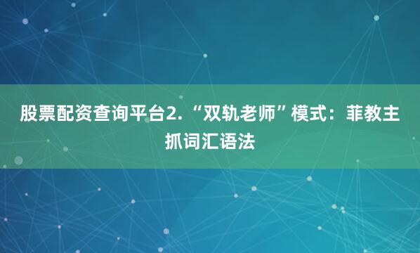 股票配资查询平台2. “双轨老师”模式：菲教主抓词汇语法