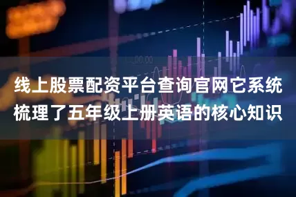 线上股票配资平台查询官网它系统梳理了五年级上册英语的核心知识