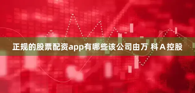 正规的股票配资app有哪些该公司由万 科Ａ控股