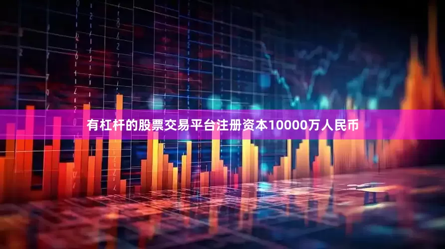 有杠杆的股票交易平台注册资本10000万人民币