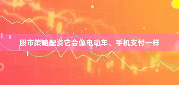 股市策略配资它会像电动车、手机支付一样
