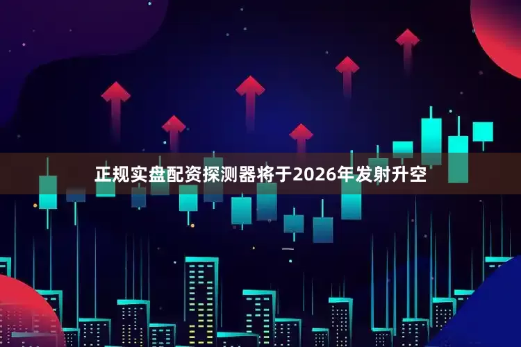 正规实盘配资探测器将于2026年发射升空