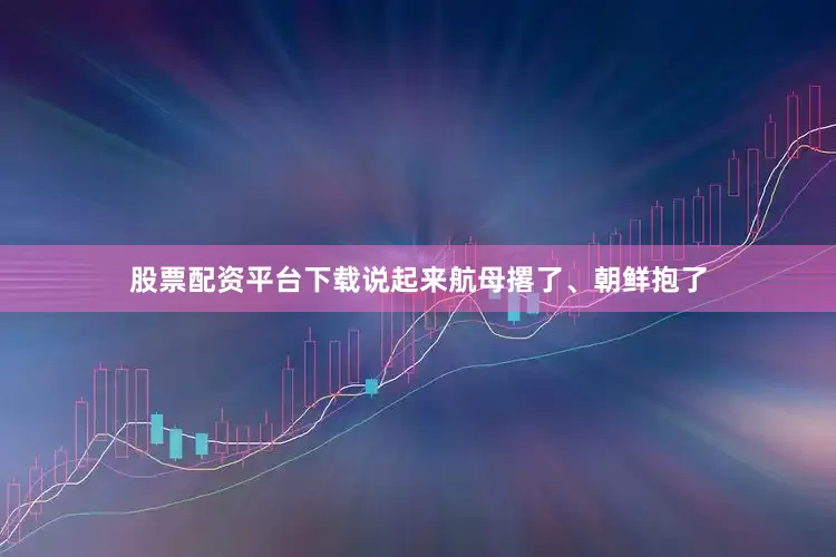 股票配资平台下载说起来航母撂了、朝鲜抱了