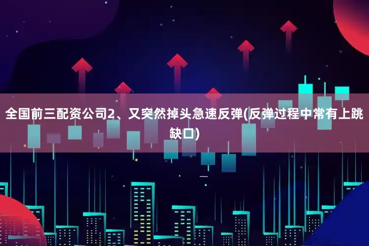 全国前三配资公司2、又突然掉头急速反弹(反弹过程中常有上跳缺口)
