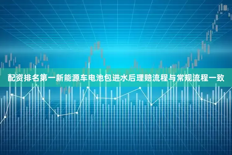配资排名第一新能源车电池包进水后理赔流程与常规流程一致