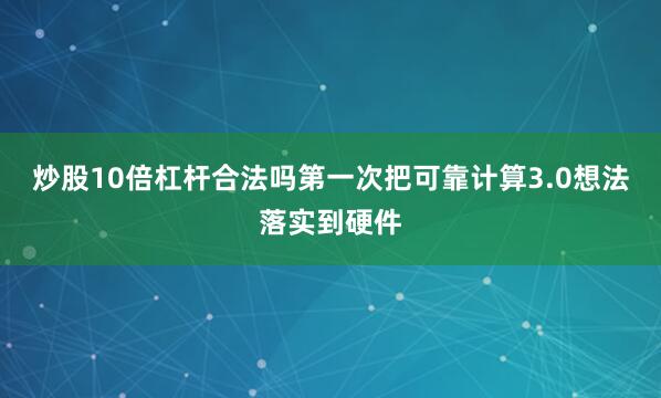 炒股10倍杠杆合法吗第一次把可靠计算3.0想法落实到硬件