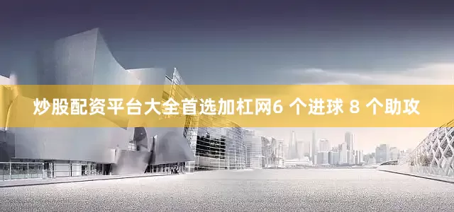 炒股配资平台大全首选加杠网6 个进球 8 个助攻