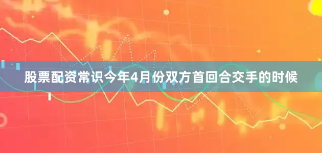 股票配资常识今年4月份双方首回合交手的时候