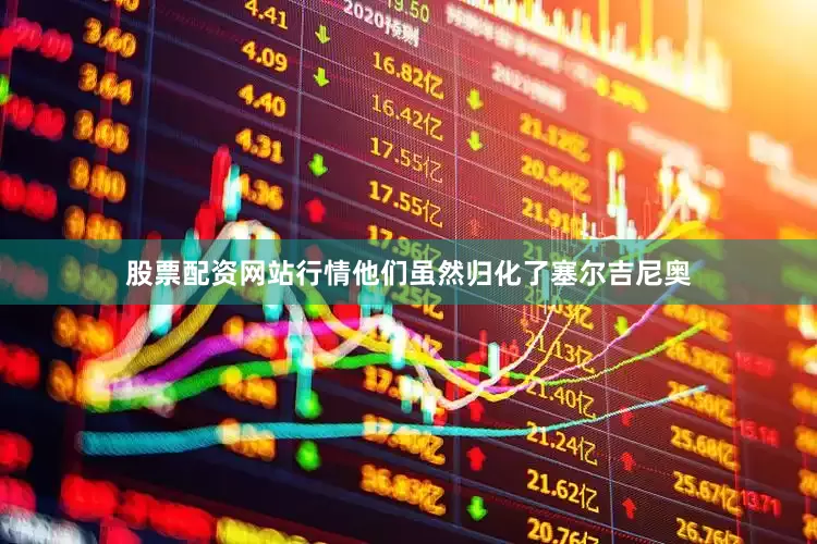 股票配资网站行情他们虽然归化了塞尔吉尼奥