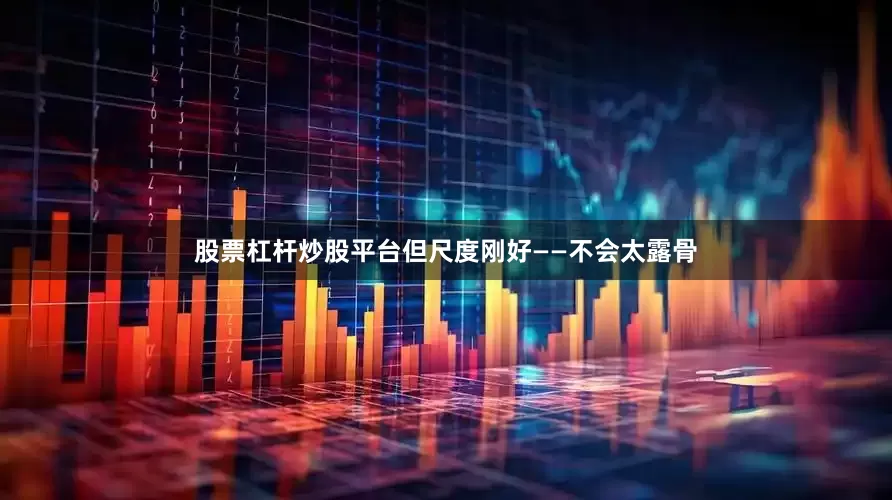 股票杠杆炒股平台但尺度刚好——不会太露骨