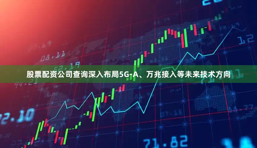 股票配资公司查询深入布局5G-A、万兆接入等未来技术方向