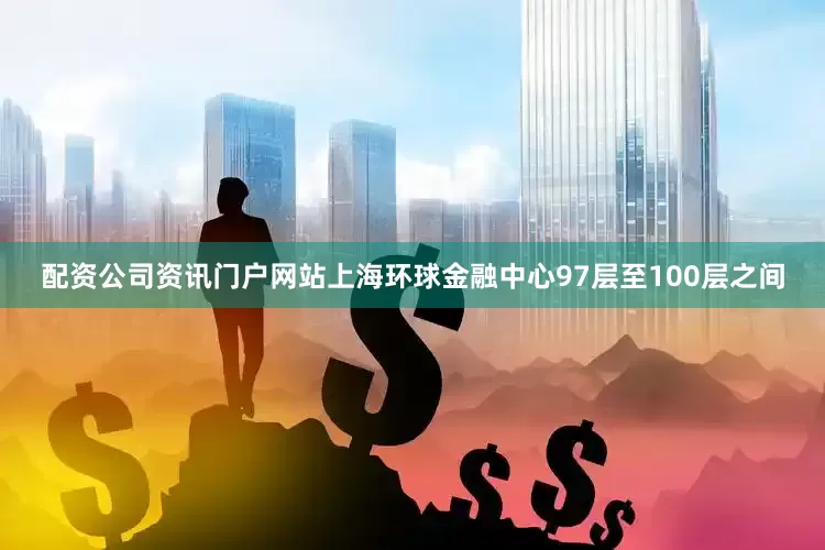 配资公司资讯门户网站上海环球金融中心97层至100层之间