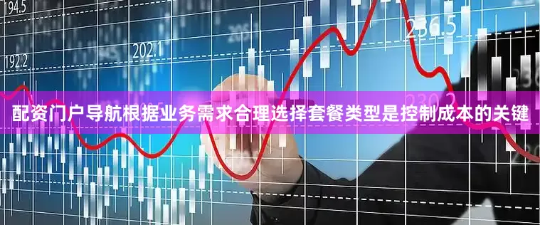 配资门户导航根据业务需求合理选择套餐类型是控制成本的关键