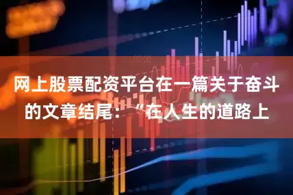 网上股票配资平台在一篇关于奋斗的文章结尾：“在人生的道路上